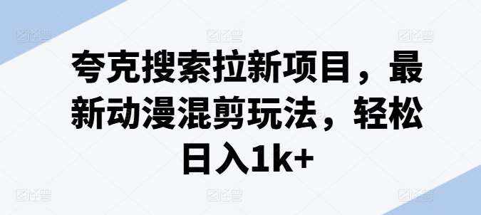 夸克搜索拉新项目，最新动漫混剪玩法，轻松日入1k+-泰戈创艺资源库