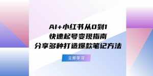 AI+小红书从0到1快速起号变现指南:分享多种打造爆款笔记方法-泰戈创艺资源库