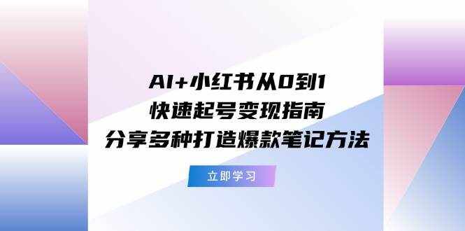 AI+小红书从0到1快速起号变现指南：分享多种打造爆款笔记方法-泰戈创艺资源库