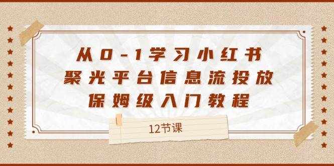 从0-1学习小红书聚光平台信息流投放，保姆级入门教程（12节课）-泰戈创艺资源库