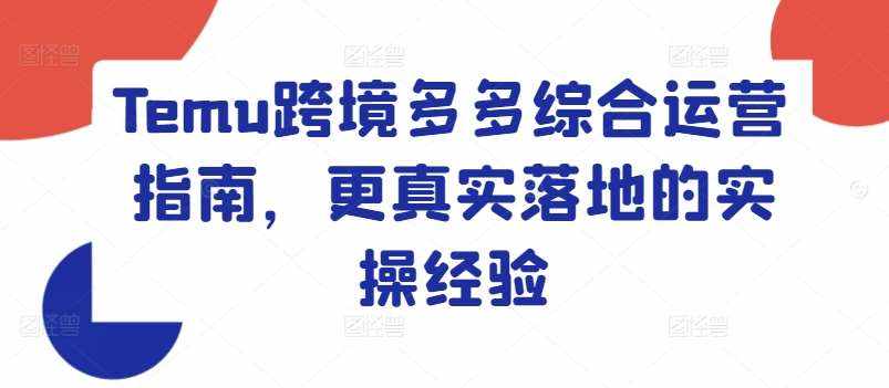 Temu跨境多多综合运营指南，更真实落地的实操经验-泰戈创艺资源库