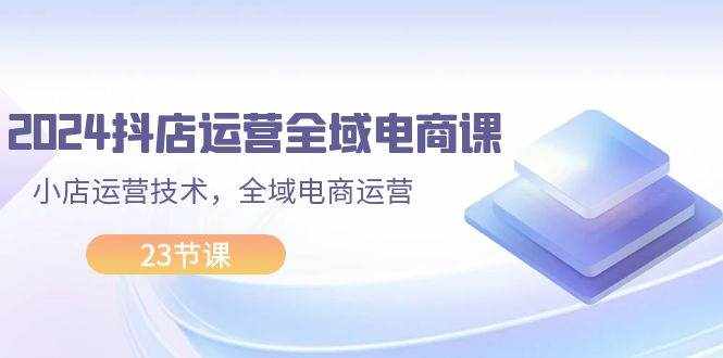 （11898期）2024抖店运营-全域电商课，小店运营技术，全域电商运营（23节课）-泰戈创艺资源库