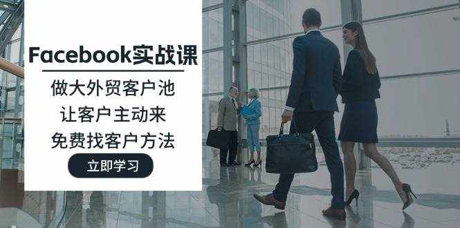 (11913期)Facebook实战课:做大外贸客户池,让客户主动来,免费找客户方法-泰戈创艺资源库
