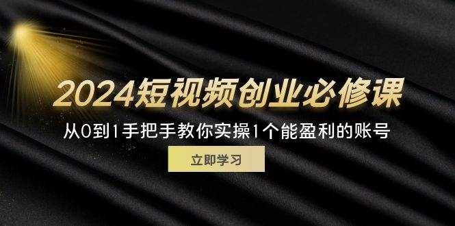 (11846期)2024短视频创业必修课,从0到1手把手教你实操1个能盈利的账号 (32节)-泰戈创艺资源库