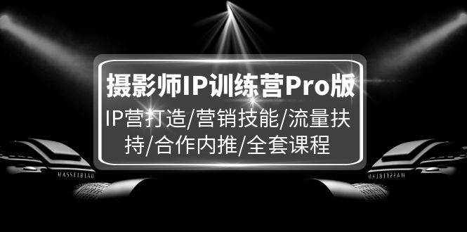 （11899期）摄影师IP训练营Pro版，IP营打造/营销技能/流量扶持/合作内推/全套课程-泰戈创艺资源库