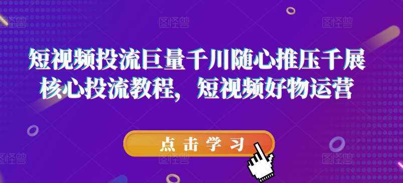短视频投流巨量千川随心推压千展核心投流教程，短视频好物运营-泰戈创艺资源库