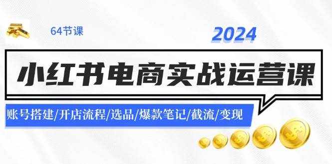 (11827期)2024小红书电商实战运营课:账号搭建/开店流程/选品/爆款笔记/截流/变现-泰戈创艺资源库