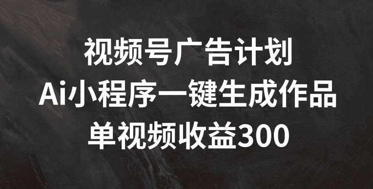 视频号广告计划，AI小程序一键生成作品， 单视频收益300+【揭秘】-泰戈创艺资源库