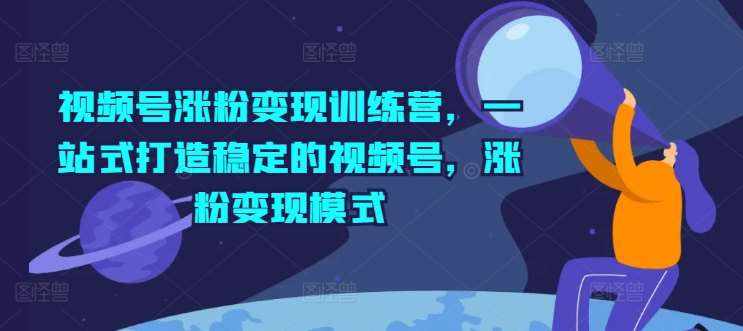 视频号涨粉变现训练营，一站式打造稳定的视频号，涨粉变现模式-泰戈创艺资源库