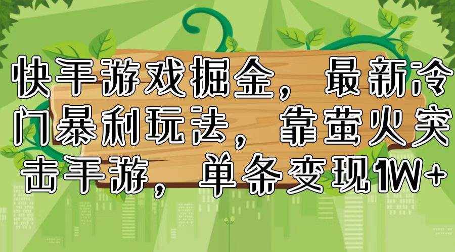 (11851期)快手游戏掘金,最新冷门暴利玩法,靠萤火突击手游,单条变现1W+-泰戈创艺资源库