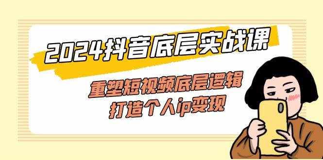 （11852期）2024抖音底层实战课，重塑短视频底层逻辑，打造个人ip变现（52节课）-泰戈创艺资源库