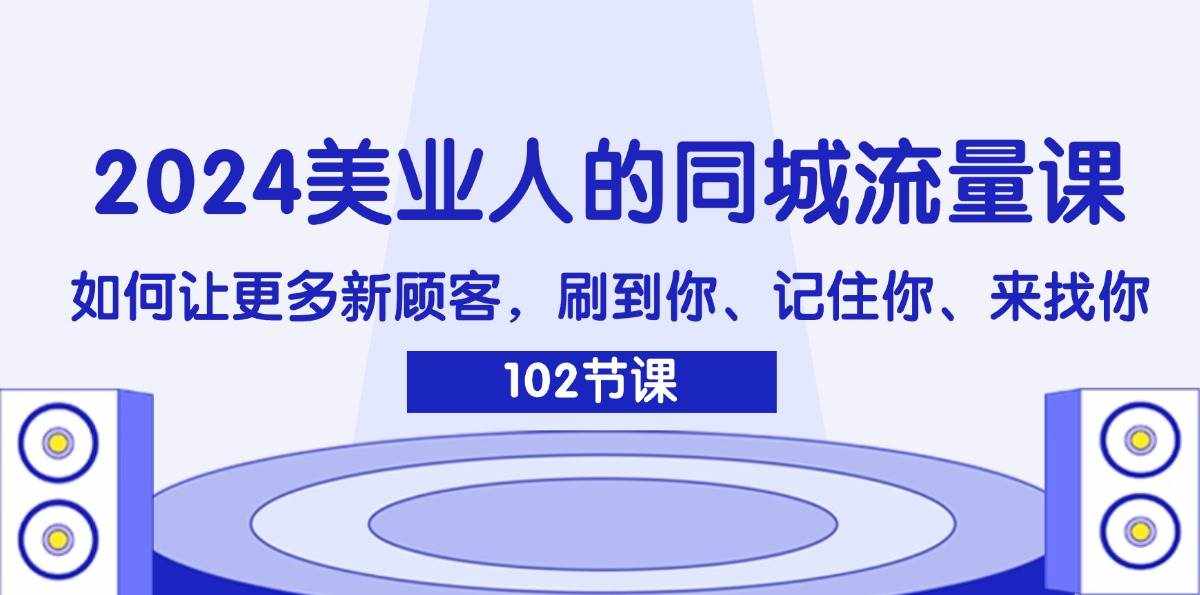 (11918期)2024美业人的同城流量课:如何让更多新顾客,刷到你、记住你、来找你-泰戈创艺资源库
