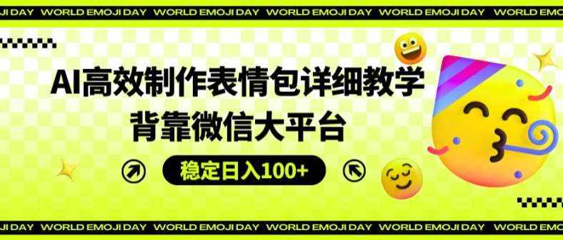 AI高效制作表情包详细教学，背靠微信大平台，稳定日入100+【揭秘】-泰戈创艺资源库
