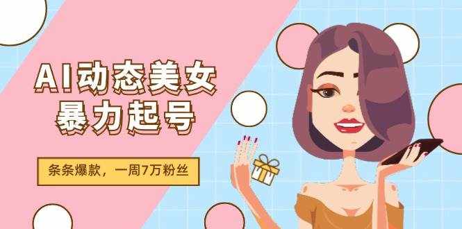 AI动态美女暴力起号2.0，新赛道原创作品，条条爆款，一周7万粉丝-泰戈创艺资源库