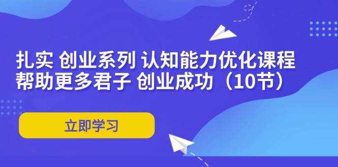(11838期)扎实 创业系列 认知能力优化课程:帮助更多君子 创业成功(10节)-泰戈创艺资源库