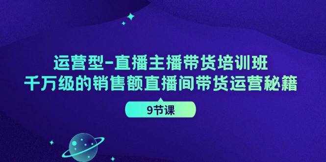 （11974期）运营型-直播主播带货培训班，千万级的销售额直播间带货运营秘籍（9节课）-泰戈创艺资源库