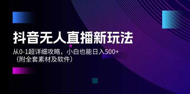 （12000期）抖音无人直播新玩法，从0-1超详细攻略，小白也能日入500+（附全套素材…-泰戈创艺资源库