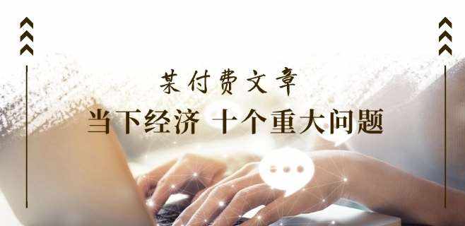 某付费文章《当下经济 十个重大问题》覆盖了大家关心的全部经济类话题-泰戈创艺资源库
