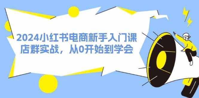 （11988期）2024小红书电商新手入门课，店群实战，从0开始到学会（31节）-泰戈创艺资源库