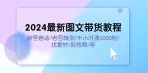 （11940期）2024最新图文带货教程：新号启动/老号转型/半小时涨3000粉/找素材/剪辑-泰戈创艺资源库