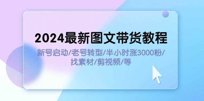 （11940期）2024最新图文带货教程：新号启动/老号转型/半小时涨3000粉/找素材/剪辑-泰戈创艺资源库