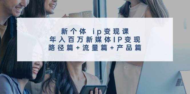 （11971期）新个体 ip变现课，年入百万新媒体IP变现，路径篇+流量篇+产品篇-泰戈创艺资源库