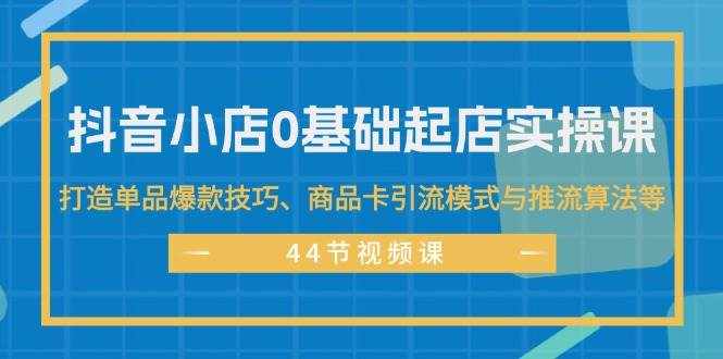 (11977期)抖音小店0基础起店实操课,打造单品爆款技巧、商品卡引流模式与推流算法等-泰戈创艺资源库