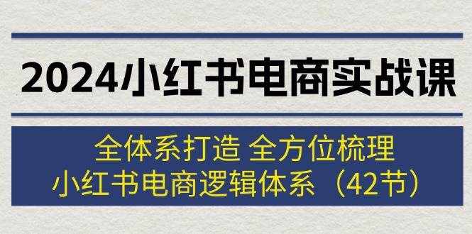 （12003期）2024小红书电商实战课：全体系打造 全方位梳理 小红书电商逻辑体系 (42节)-泰戈创艺资源库