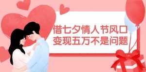 （11966期）借七夕情人节风口,变现五万不是问题，错过再等一年！-泰戈创艺资源库