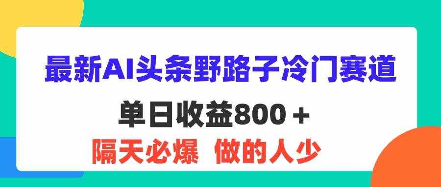 （11983期）最新AI头条野路子冷门赛道，单日800＋ 隔天必爆，适合小白-泰戈创艺资源库