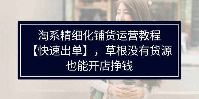 （11937期）淘系精细化铺货运营教程【快速出单】，草根没有货源，也能开店挣钱-泰戈创艺资源库