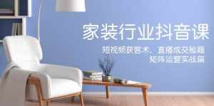 家装抖音课:短视频获客术,直播成交秘籍,矩阵运营实战篇-泰戈创艺资源库