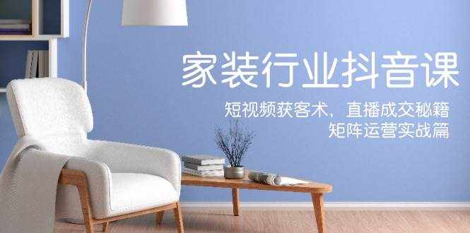 家装抖音课：短视频获客术，直播成交秘籍，矩阵运营实战篇-泰戈创艺资源库