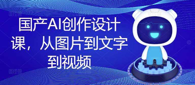 国产AI创作设计课，从图片到文字到视频-泰戈创艺资源库