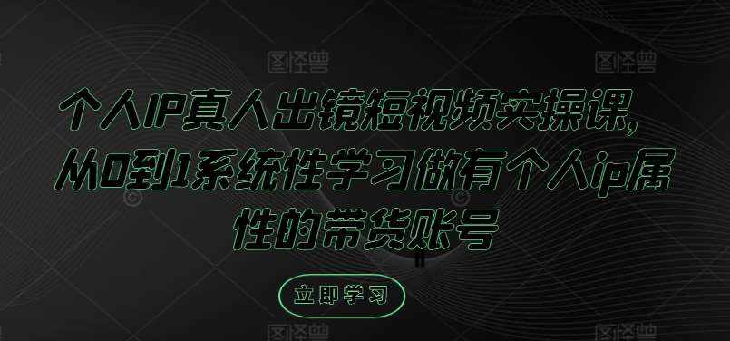 个人IP真人出镜短视频实操课，从0到1系统性学习做有个人ip属性的带货账号-泰戈创艺资源库