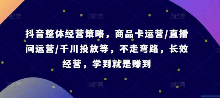 抖音整体经营策略，商品卡运营/直播间运营/千川投放等，不走弯路，学到就是赚到【录音】-泰戈创艺资源库