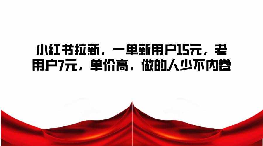 小红书拉新，一单新用户15元，老用户7元，单价高，做的人少不内卷-泰戈创艺资源库