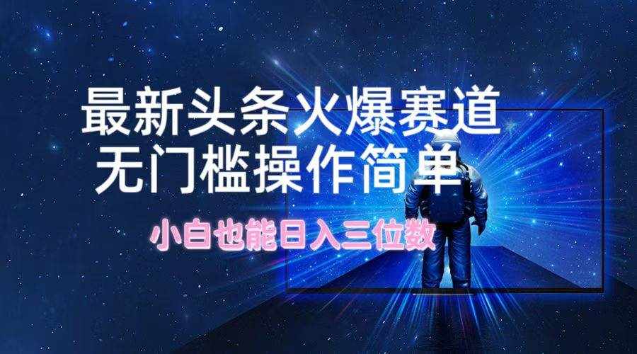 最新头条火爆赛道，无门槛操作简单，小白也能日入三位数-泰戈创艺资源库