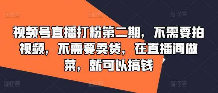 视频号直播打粉第二期，不需要拍视频，不需要卖货，在直播间做菜，就可以搞钱-泰戈创艺资源库