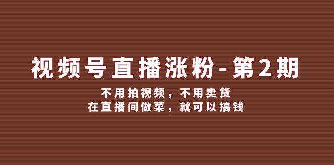 (12155期)视频号/直播涨粉-第2期,不用拍视频,不用卖货,在直播间做菜,就可以搞钱-泰戈创艺资源库