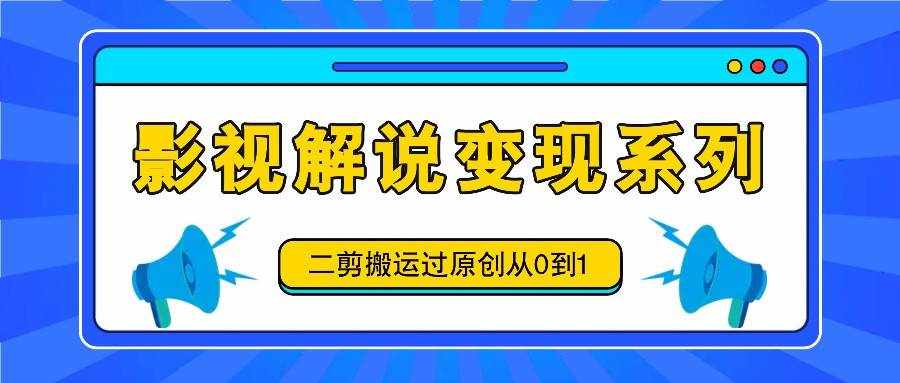 影视解说变现系列，二剪搬运过原创从0到1，喂饭式教程-泰戈创艺资源库