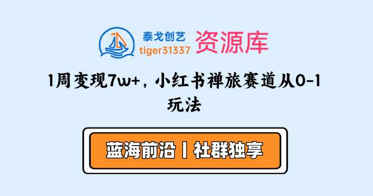 1周变现7w+，小红书禅旅赛道从0-1玩法-泰戈创艺资源库