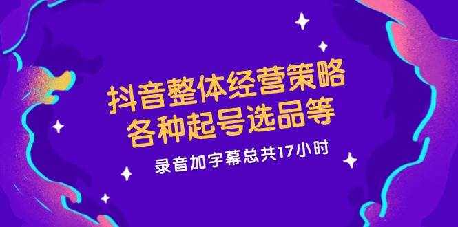 （12081期）抖音整体经营策略，各种起号选品等  录音加字幕总共17小时-泰戈创艺资源库