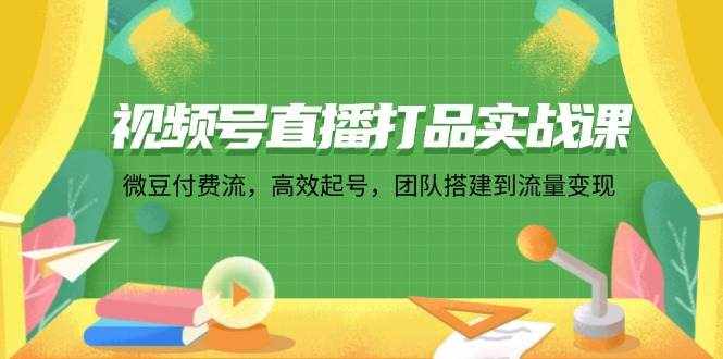 (12262期)视频号直播打品实战课:微 豆 付 费 流,高效起号,团队搭建到流量变现-泰戈创艺资源库
