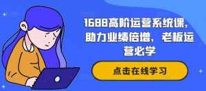 1688高阶运营系统课,助力业绩倍增,老板运营必学-泰戈创艺资源库