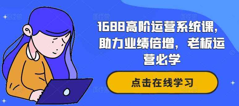 1688高阶运营系统课，助力业绩倍增，老板运营必学-泰戈创艺资源库