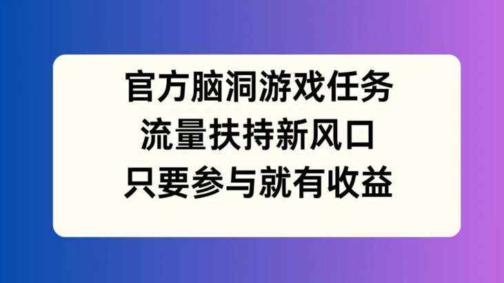 官方脑洞游戏任务，流量扶持新风口，只要参与就有收益【揭秘】-泰戈创艺资源库