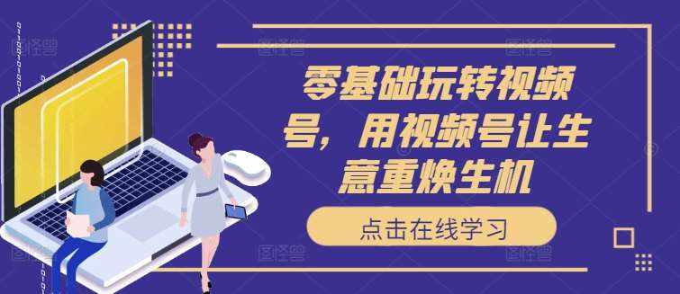 零基础玩转视频号，用视频号让生意重焕生机-泰戈创艺资源库