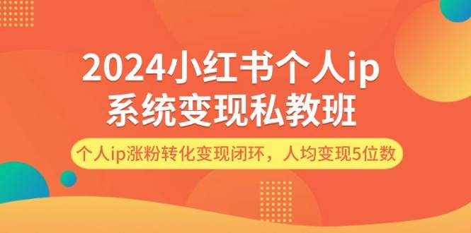 2024小红书个人ip系统变现私教班，个人ip涨粉转化变现闭环，人均变现5位数-泰戈创艺资源库