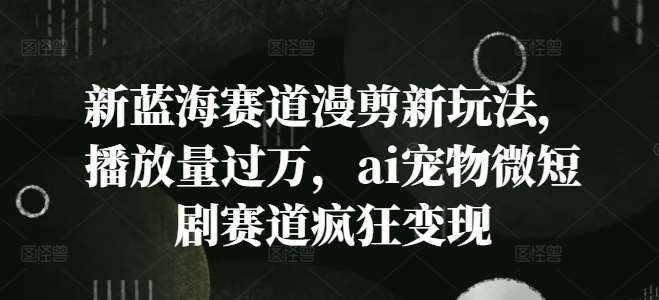 新蓝海赛道漫剪新玩法，播放量过万，ai宠物微短剧赛道疯狂变现【揭秘】-泰戈创艺资源库